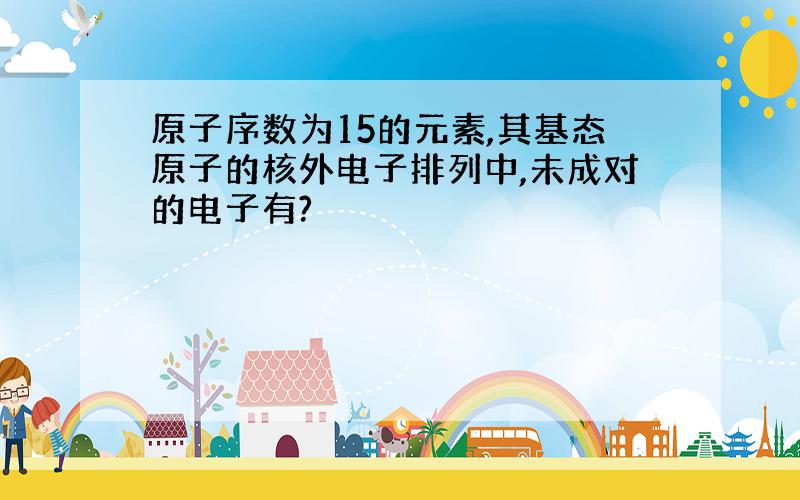 原子序数为15的元素,其基态原子的核外电子排列中,未成对的电子有?