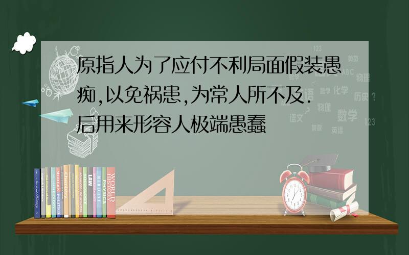 原指人为了应付不利局面假装愚痴,以免祸患,为常人所不及.后用来形容人极端愚蠢