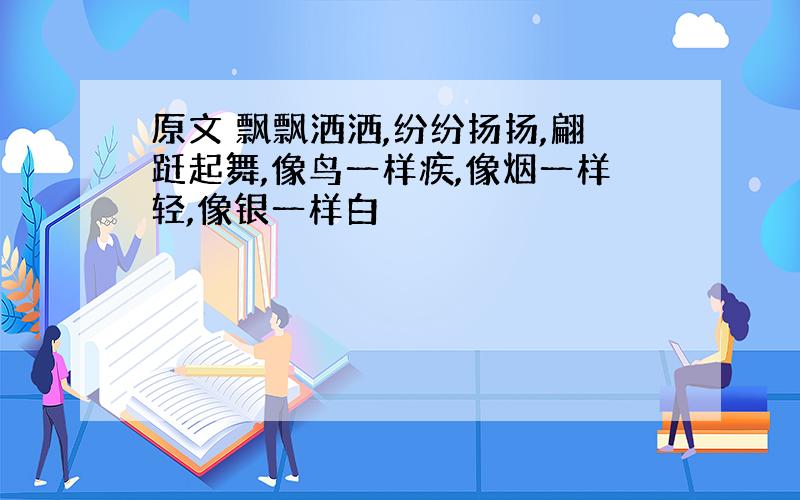 原文 飘飘洒洒,纷纷扬扬,翩跹起舞,像鸟一样疾,像烟一样轻,像银一样白