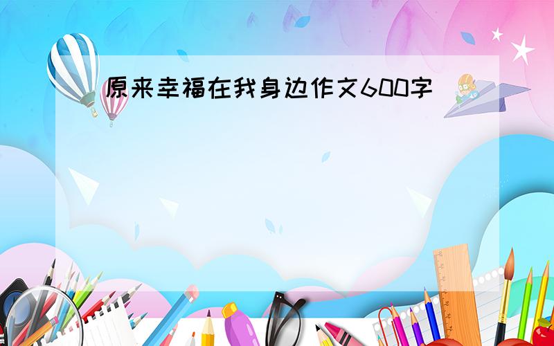 原来幸福在我身边作文600字