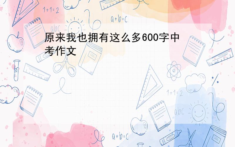 原来我也拥有这么多600字中考作文