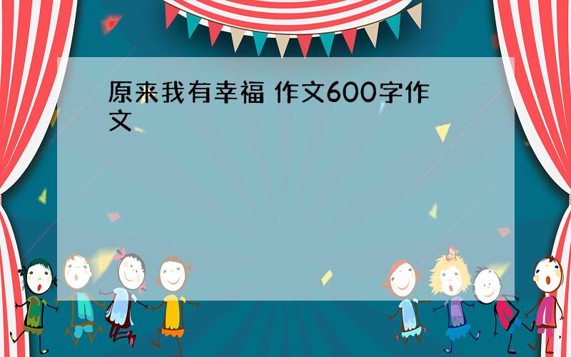 原来我有幸福 作文600字作文