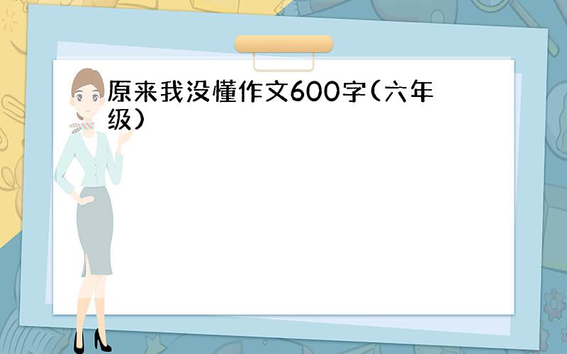 原来我没懂作文600字(六年级)