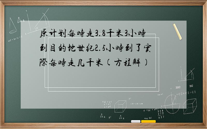 原计划每时走3.8千米3小时到目的地世纪2.5小时到了实际每时走几千米(方程解)