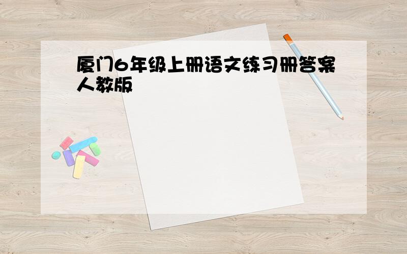 厦门6年级上册语文练习册答案人教版