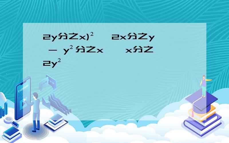 2y分之x)² ×2x分之y - y²分之x ÷ x分之2y²