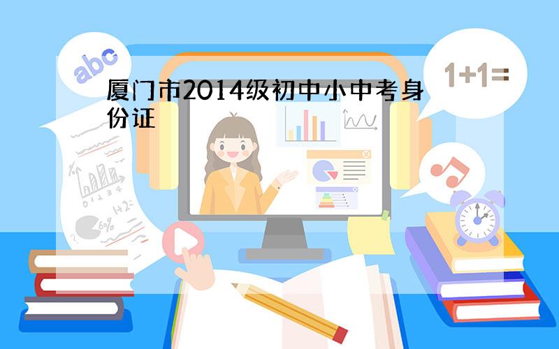 厦门市2014级初中小中考身份证