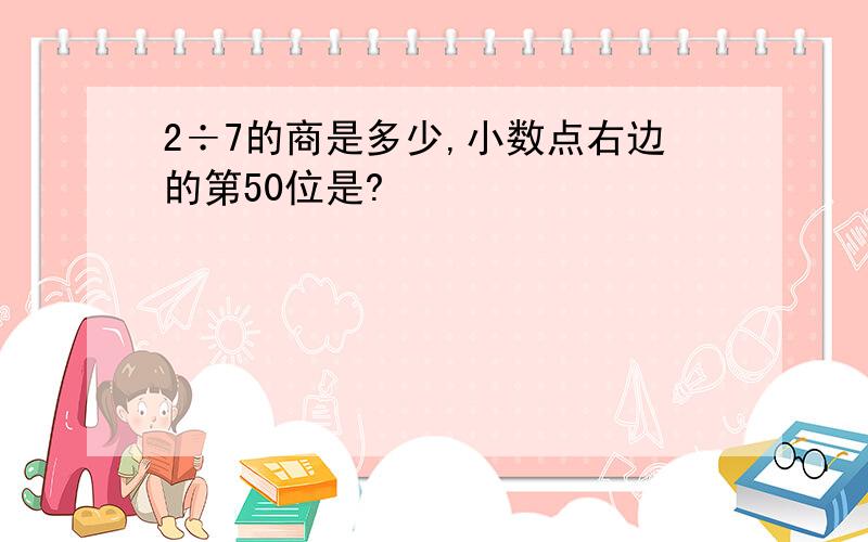 2÷7的商是多少,小数点右边的第50位是?