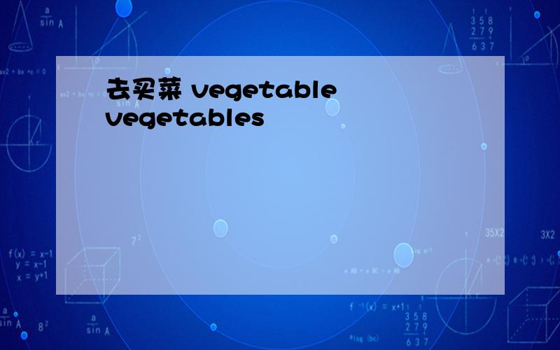 去买菜 vegetable vegetables