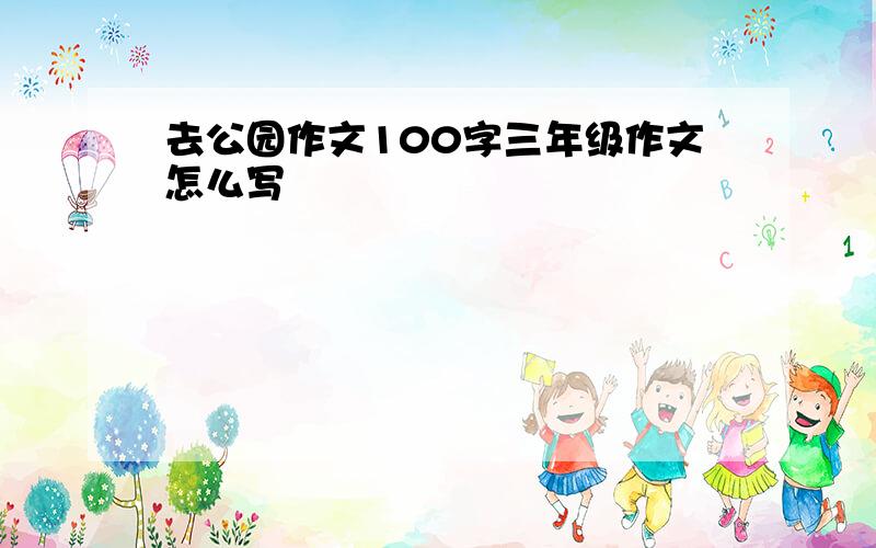 去公园作文100字三年级作文怎么写