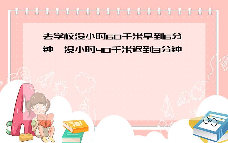 去学校没小时60千米早到6分钟,没小时40千米迟到3分钟