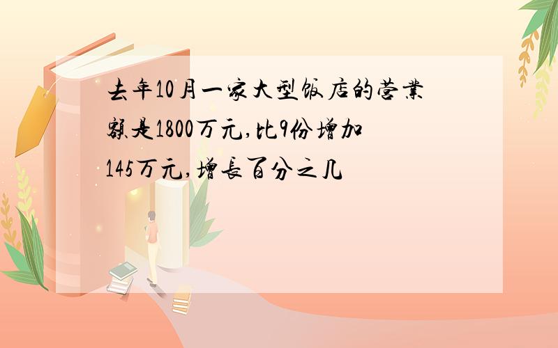 去年10月一家大型饭店的营业额是1800万元,比9份增加145万元,增长百分之几