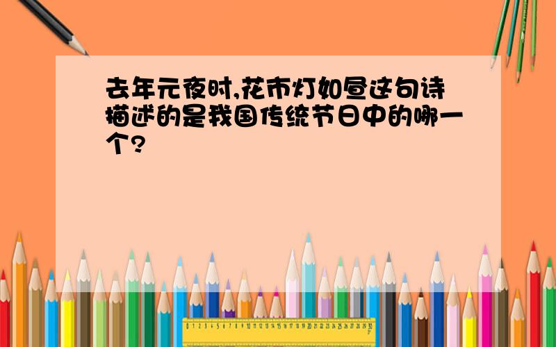 去年元夜时,花市灯如昼这句诗描述的是我国传统节日中的哪一个?