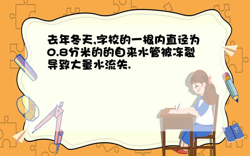 去年冬天,字校的一根内直径为0.8分米的的自来水管被冻裂导致大量水流失.