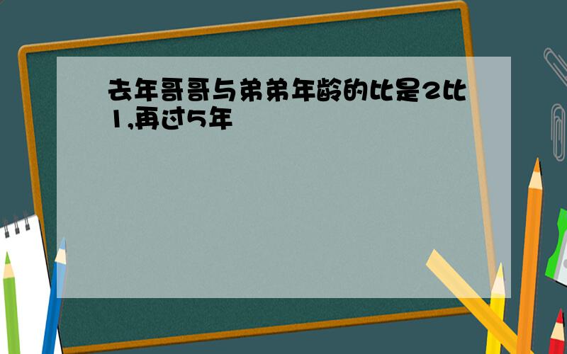 去年哥哥与弟弟年龄的比是2比1,再过5年