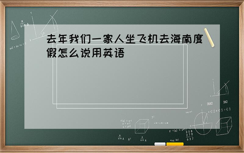 去年我们一家人坐飞机去海南度假怎么说用英语