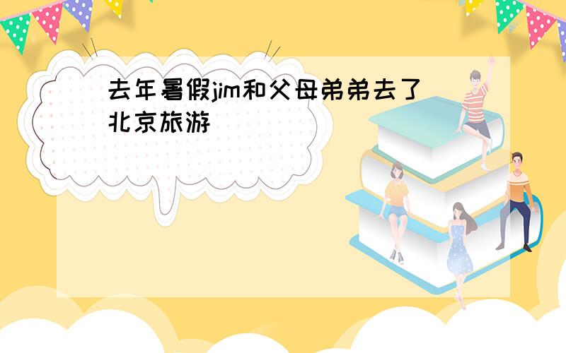 去年暑假jim和父母弟弟去了北京旅游