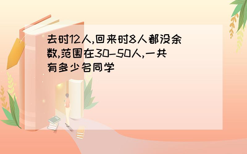 去时12人,回来时8人都没余数,范围在30-50人,一共有多少名同学