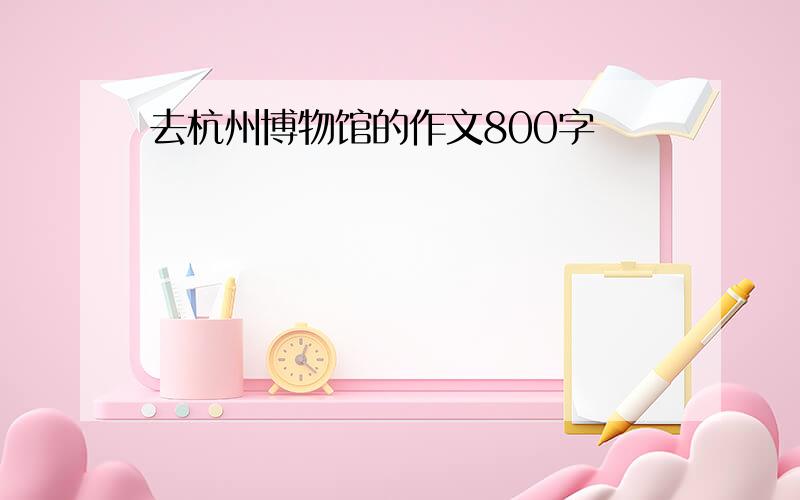 去杭州博物馆的作文800字