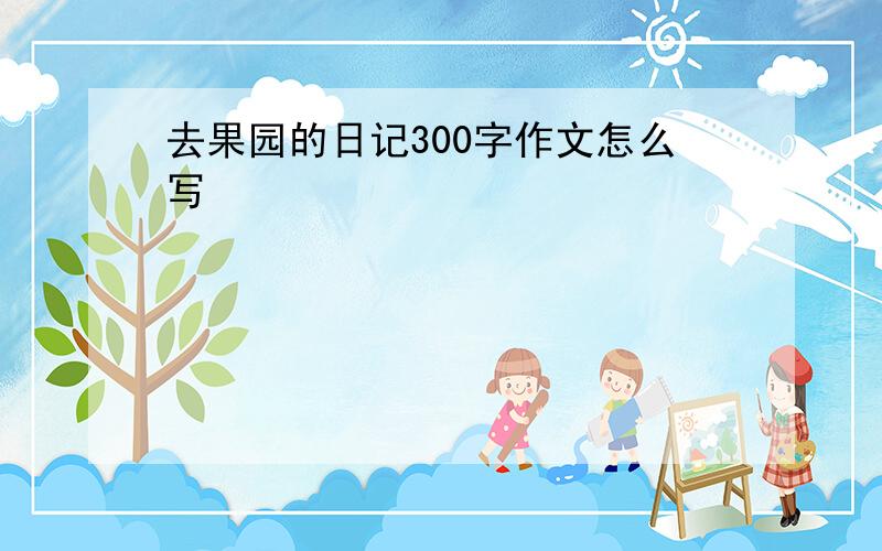 去果园的日记300字作文怎么写