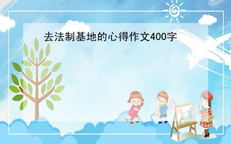 去法制基地的心得作文400字