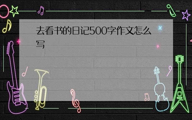 去看书的日记500字作文怎么写