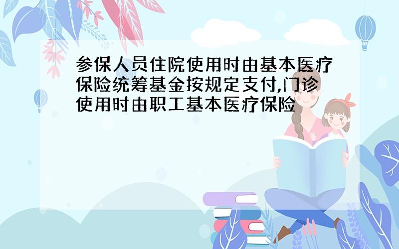 参保人员住院使用时由基本医疗保险统筹基金按规定支付,门诊使用时由职工基本医疗保险