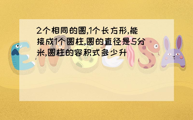 2个相同的圆,1个长方形,能接成1个圆柱,圆的直径是5分米,圆柱的容积式多少升