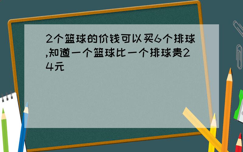 2个篮球的价钱可以买6个排球,知道一个篮球比一个排球贵24元