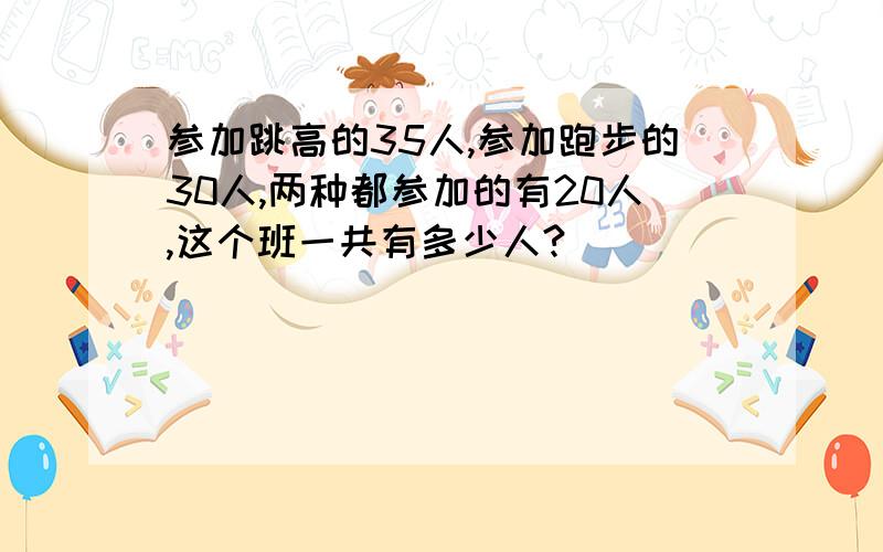 参加跳高的35人,参加跑步的30人,两种都参加的有20人,这个班一共有多少人?