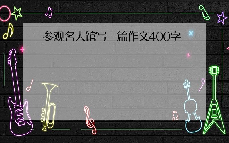 参观名人馆写一篇作文400字