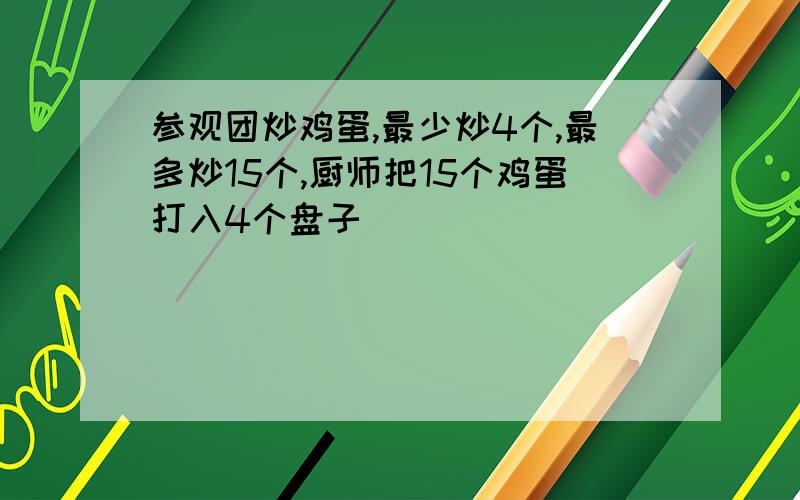 参观团炒鸡蛋,最少炒4个,最多炒15个,厨师把15个鸡蛋打入4个盘子