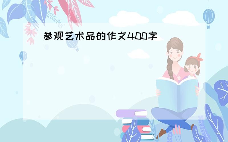 参观艺术品的作文400字