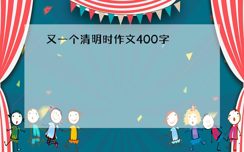 又一个清明时作文400字