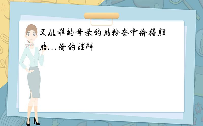 又从谁的母亲的脂粉奁中偷得胭脂...偷的理解