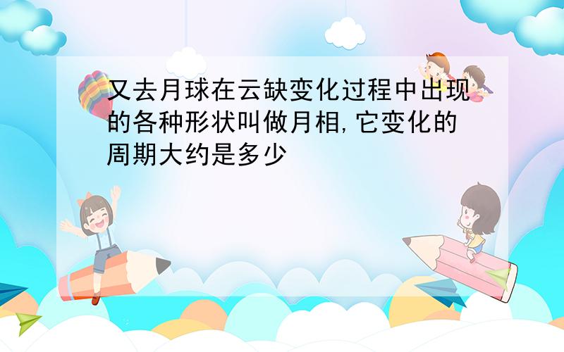 又去月球在云缺变化过程中出现的各种形状叫做月相,它变化的周期大约是多少