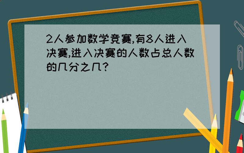 2人参加数学竞赛,有8人进入决赛,进入决赛的人数占总人数的几分之几?