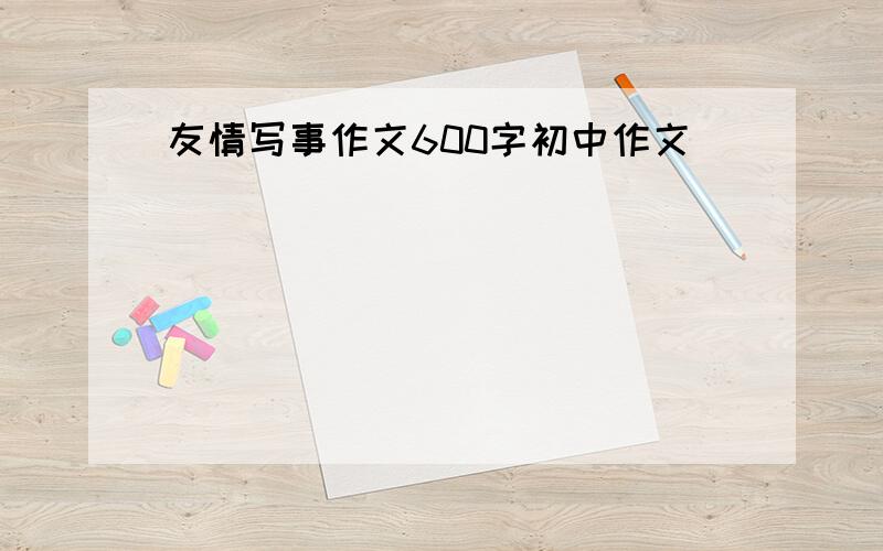 友情写事作文600字初中作文