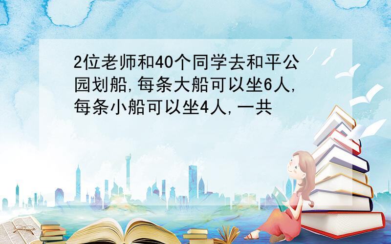 2位老师和40个同学去和平公园划船,每条大船可以坐6人,每条小船可以坐4人,一共