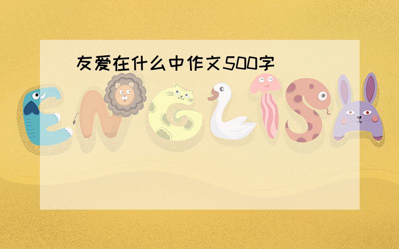 友爱在什么中作文500字