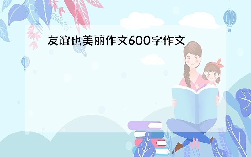 友谊也美丽作文600字作文