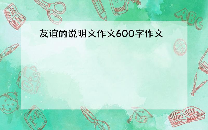 友谊的说明文作文600字作文