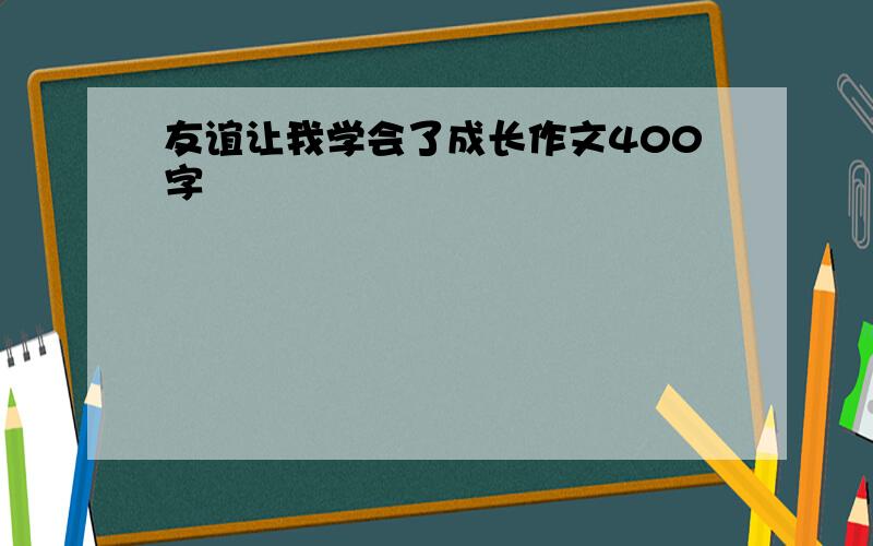 友谊让我学会了成长作文400字