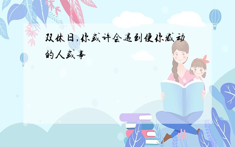 双休日,你或许会遇到使你感动的人或事