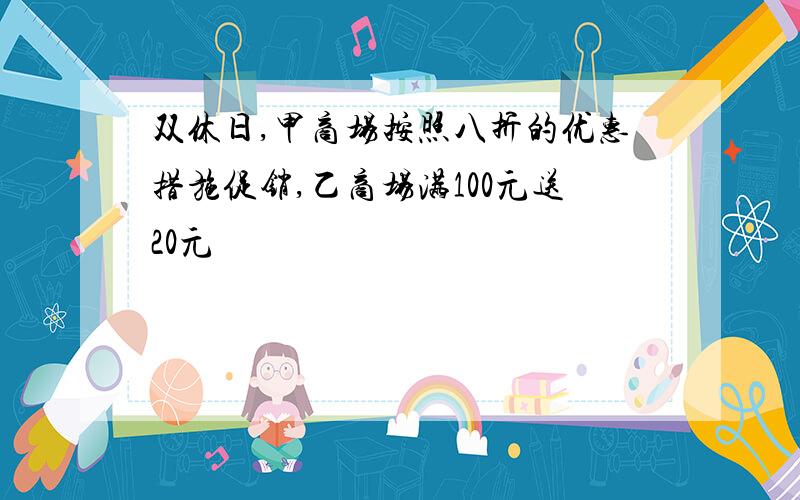 双休日,甲商场按照八折的优惠措施促销,乙商场满100元送20元