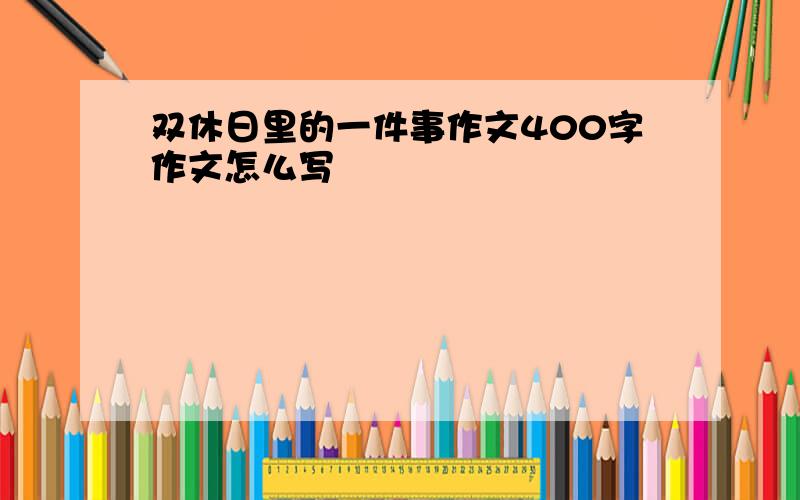 双休日里的一件事作文400字作文怎么写