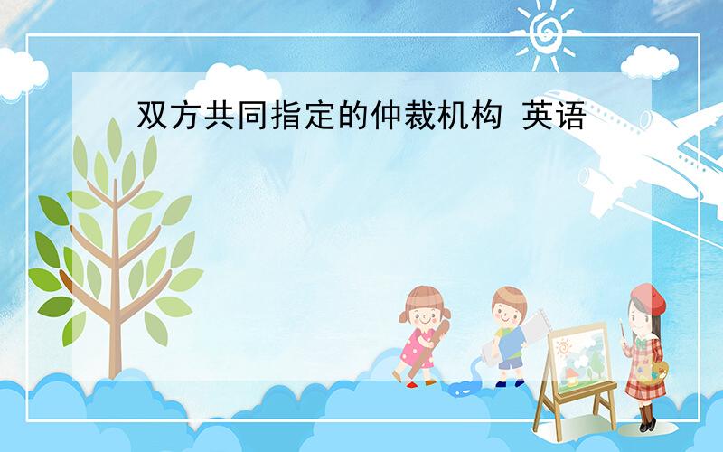 双方共同指定的仲裁机构 英语