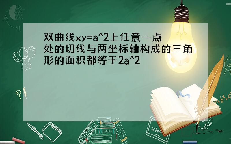 双曲线xy=a^2上任意一点处的切线与两坐标轴构成的三角形的面积都等于2a^2