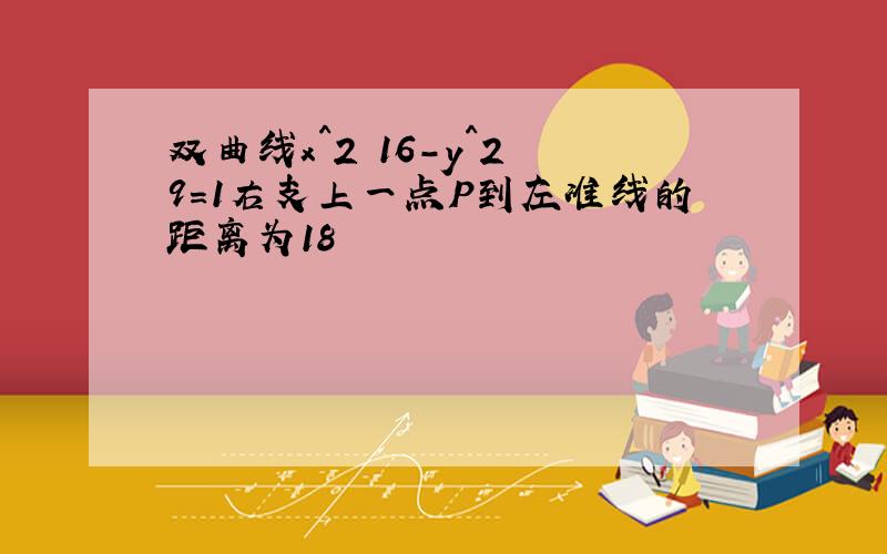 双曲线x^2 16-y^2 9=1右支上一点P到左准线的距离为18