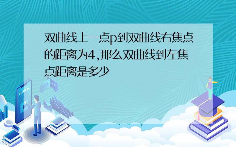 双曲线上一点p到双曲线右焦点的距离为4,那么双曲线到左焦点距离是多少